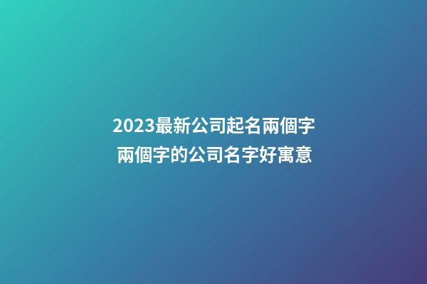 2023最新公司起名兩個字 兩個字的公司名字好寓意-第1張-公司起名-玄機派